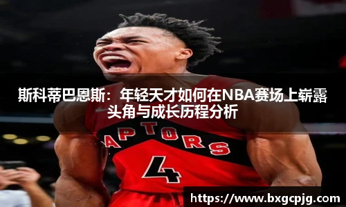斯科蒂巴恩斯：年轻天才如何在NBA赛场上崭露头角与成长历程分析