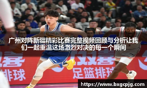 广州对阵新疆精彩比赛完整视频回顾与分析让我们一起重温这场激烈对决的每一个瞬间