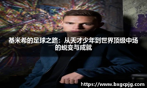 基米希的足球之路：从天才少年到世界顶级中场的蜕变与成就